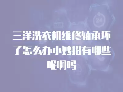 三洋洗衣机维修轴承坏了怎么办小妙招有哪些呢啊吗