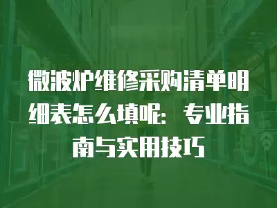 微波炉维修采购清单明细表怎么填呢：专业指南与实用技巧
