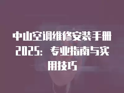中山空调维修安装手册2025：专业指南与实用技巧