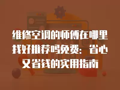 维修空调的师傅在哪里找好推荐吗免费：省心又省钱的实用指南