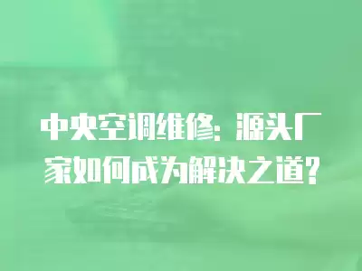 中央空调维修: 源头厂家如何成为解决之道?