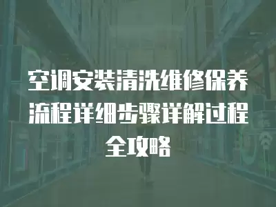 空调安装清洗维修保养流程详细步骤详解过程全攻略