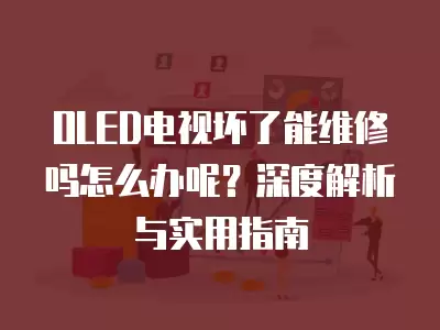 OLED电视坏了能维修吗怎么办呢？深度解析与实用指南