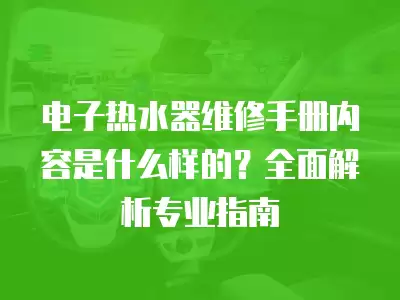 电子热水器维修手册内容是什么样的？全面解析专业指南