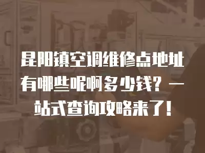 昆阳镇空调维修点地址有哪些呢啊多少钱？一站式查询攻略来了！