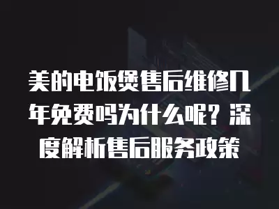 美的电饭煲售后维修几年免费吗为什么呢？深度解析售后服务政策