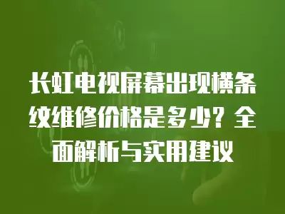 长虹电视屏幕出现横条纹维修价格是多少？全面解析与实用建议