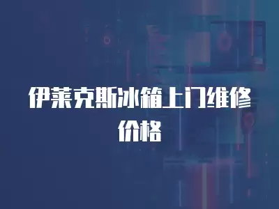 伊莱克斯冰箱上门维修价格