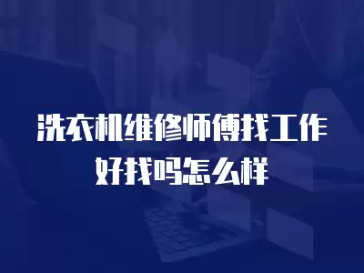 洗衣机维修师傅找工作好找吗怎么样
