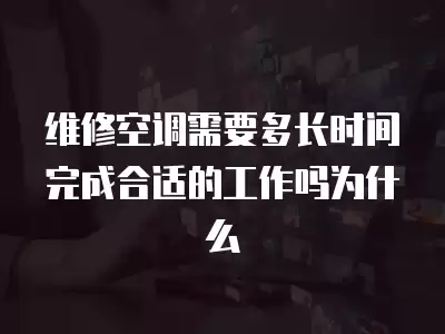 维修空调需要多长时间完成合适的工作吗为什么