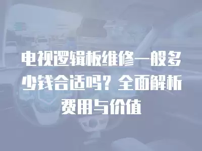 电视逻辑板维修一般多少钱合适吗？全面解析费用与价值