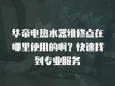 华帝电热水器维修点在哪里使用的啊？快速找到专业服务