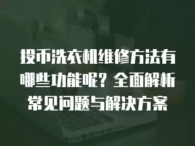 投币洗衣机维修方法有哪些功能呢？全面解析常见问题与解决方案