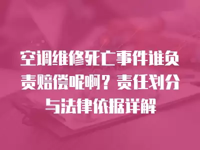 空调维修死亡事件谁负责赔偿呢啊？责任划分与法律依据详解