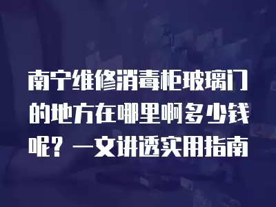 南宁维修消毒柜玻璃门的地方在哪里啊多少钱呢？一文讲透实用指南