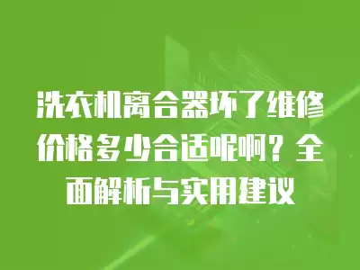 洗衣机离合器坏了维修价格多少合适呢啊？全面解析与实用建议