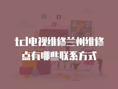 tcl电视维修兰州维修点有哪些联系方式
