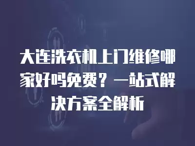 大连洗衣机上门维修哪家好吗免费？一站式解决方案全解析
