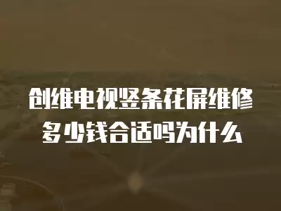 创维电视竖条花屏维修多少钱合适吗为什么