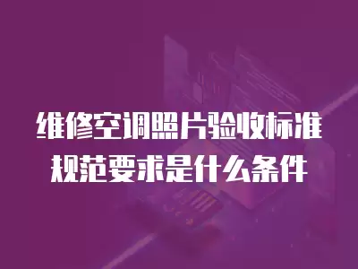 维修空调照片验收标准规范要求是什么条件