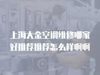 上海大金空调维修哪家好推荐推荐怎么样啊啊