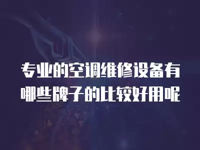 专业的空调维修设备有哪些牌子的比较好用呢