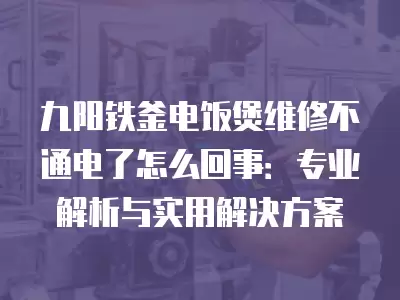 九阳铁釜电饭煲维修不通电了怎么回事：专业解析与实用解决方案