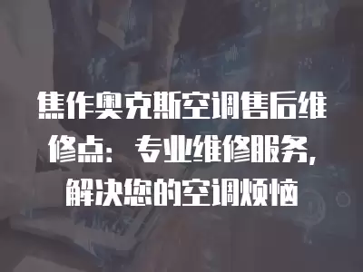 焦作奥克斯空调售后维修点:专业维修服务,解决您的空调烦恼