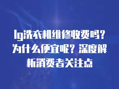lg洗衣机维修收费吗？为什么便宜呢？深度解析消费者关注点