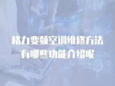 格力变频空调维修方法有哪些功能介绍呢