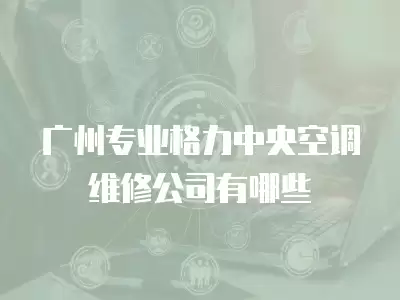 广州专业格力中央空调维修公司有哪些