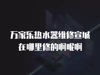 万家乐热水器维修宣城在哪里修的啊呢啊