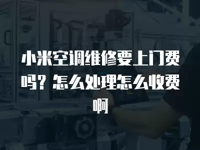 小米空调维修要上门费吗？怎么处理怎么收费啊