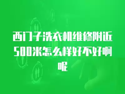 西门子洗衣机维修附近500米怎么样好不好啊呢