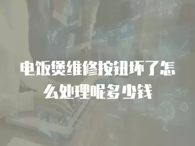 电饭煲维修按钮坏了怎么处理呢多少钱