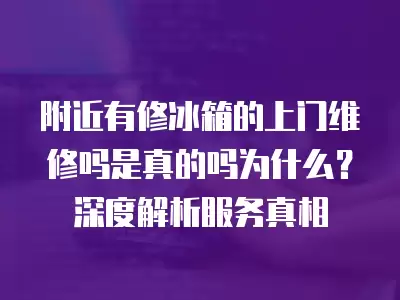 附近有修冰箱的上门维修吗是真的吗为什么？深度解析服务真相