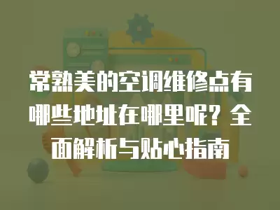 常熟美的空调维修点有哪些地址在哪里呢？全面解析与贴心指南