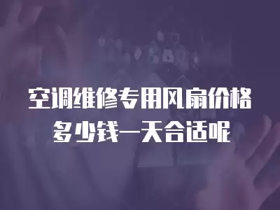 空调维修专用风扇价格多少钱一天合适呢