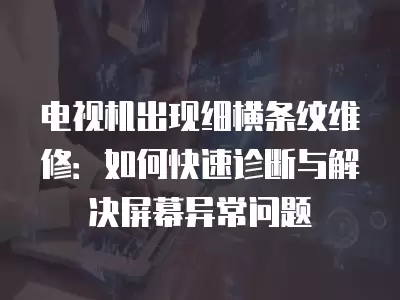 电视机出现细横条纹维修：如何快速诊断与解决屏幕异常问题
