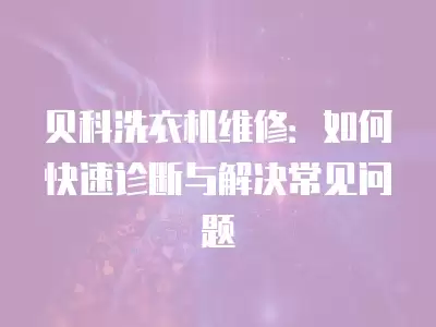 贝科洗衣机维修：如何快速诊断与解决常见问题