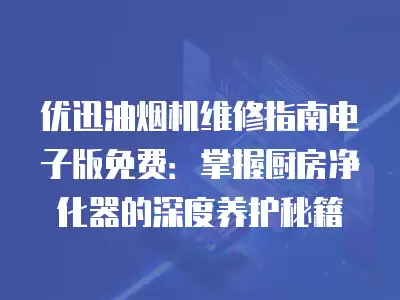 优迅油烟机维修指南电子版免费：掌握厨房净化器的深度养护秘籍