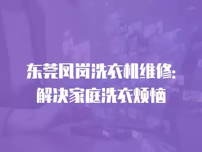 东莞凤岗洗衣机维修：解决家庭洗衣烦恼