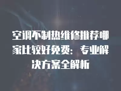 空调不制热维修推荐哪家比较好免费：专业解决方案全解析