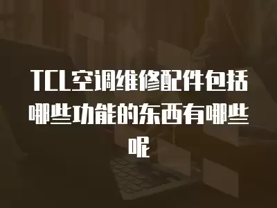 TCL空调维修配件包括哪些功能的东西有哪些呢