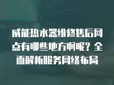 威能热水器维修售后网点有哪些地方啊呢？全面解析服务网络布局