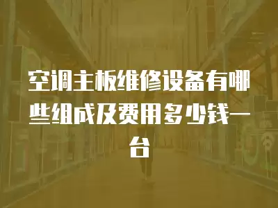 空调主板维修设备有哪些组成及费用多少钱一台