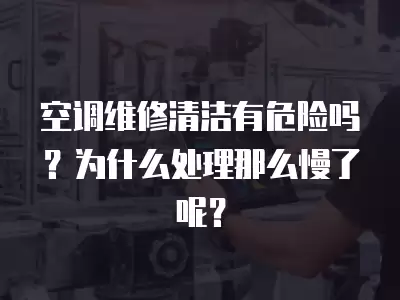 空调维修清洁有危险吗？为什么处理那么慢了呢？