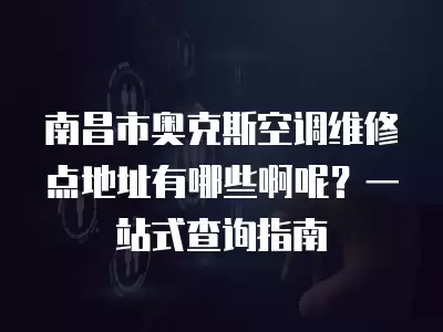南昌市奥克斯空调维修点地址有哪些啊呢？一站式查询指南