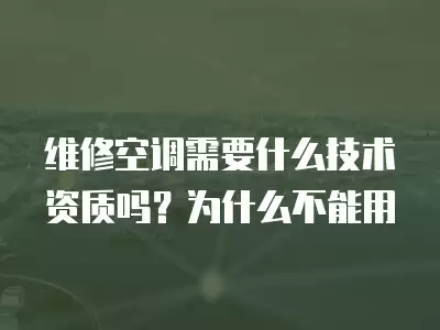 维修空调需要什么技术资质吗？为什么不能用