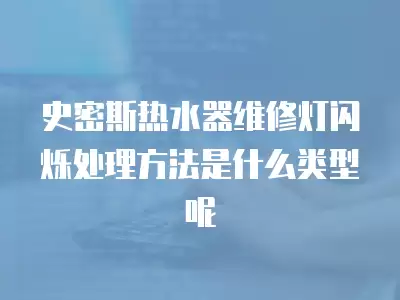 史密斯热水器维修灯闪烁处理方法是什么类型呢